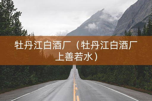 牡丹江白酒厂（牡丹江白酒厂上善若水）