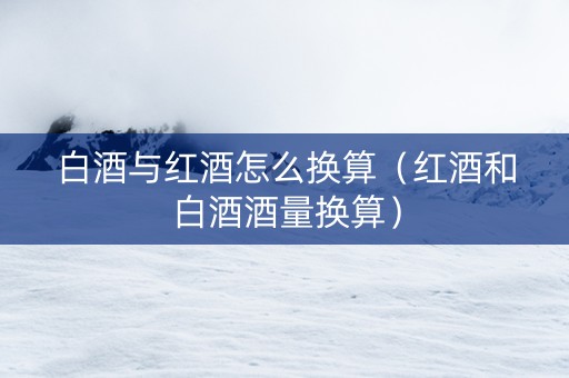 白酒与红酒怎么换算（红酒和白酒酒量换算）