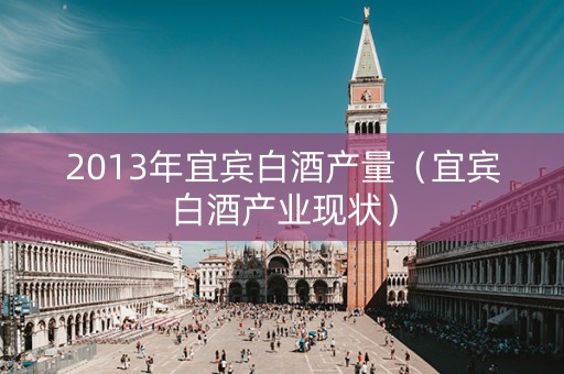 2013年宜宾白酒产量（宜宾白酒产业现状）