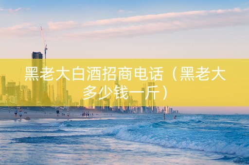 黑老大白酒招商电话（黑老大多少钱一斤）