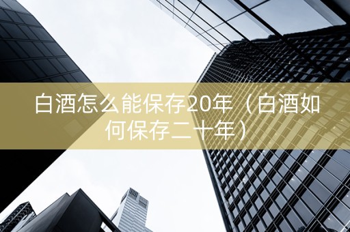 白酒怎么能保存20年（白酒如何保存二十年）