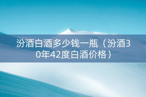 汾酒白酒多少钱一瓶（汾酒30年42度白酒价格）
