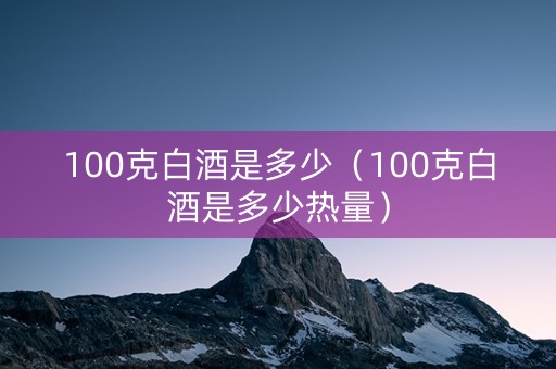 100克白酒是多少（100克白酒是多少热量）