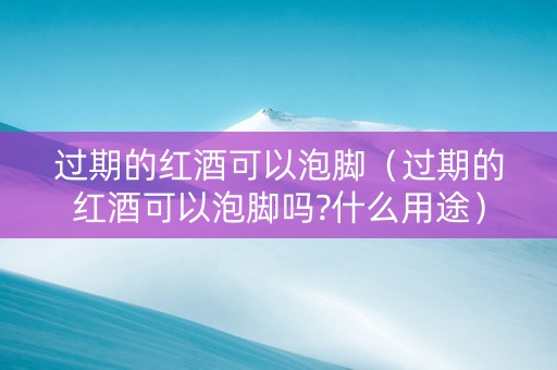 过期的红酒可以泡脚（过期的红酒可以泡脚吗?什么用途）