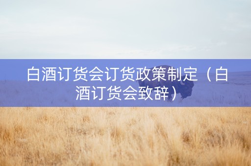 白酒订货会订货政策制定（白酒订货会致辞）
