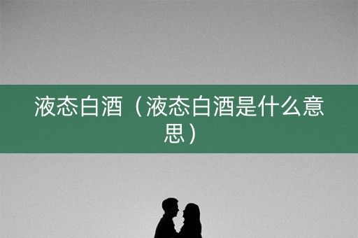 液态白酒（液态白酒是什么意思）