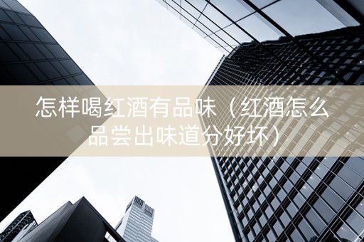 怎样喝红酒有品味（红酒怎么品尝出味道分好坏）