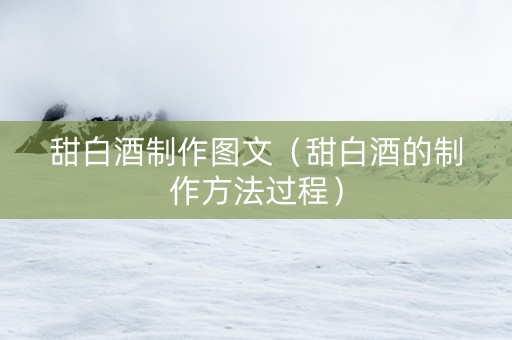 甜白酒制作图文（甜白酒的制作方法过程）