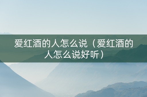 爱红酒的人怎么说（爱红酒的人怎么说好听）