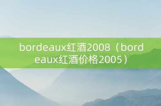 bordeaux红酒2008（bordeaux红酒价格2005）