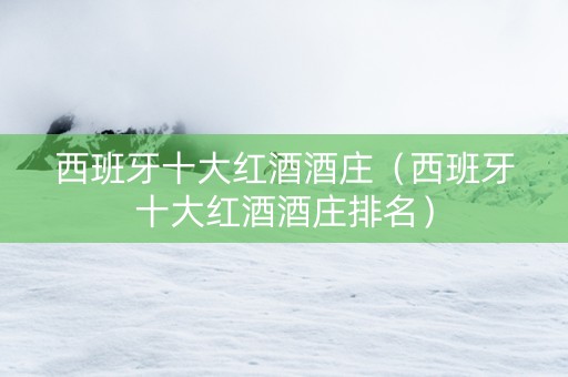 西班牙十大红酒酒庄（西班牙十大红酒酒庄排名）
