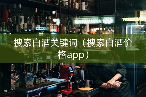 搜索白酒关键词（搜索白酒价格app）
