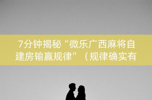 7分钟揭秘“微乐广西麻将自建房输赢规律”（规律确实有挂)