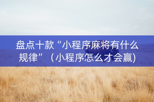 盘点十款“小程序麻将有什么规律”（小程序怎么才会赢)