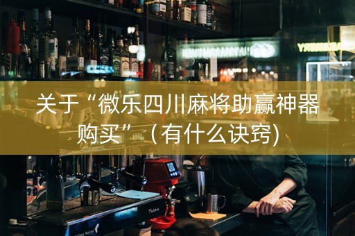 关于“微乐四川麻将助赢神器购买”（有什么诀窍)
