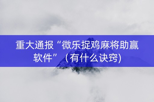 重大通报“微乐捉鸡麻将助赢软件”（有什么诀窍)