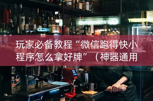 玩家必备教程“微信跑得快小程序怎么拿好牌”（神器通用版)