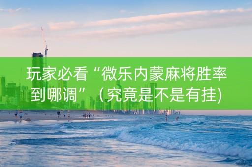 玩家必看“微乐内蒙麻将胜率到哪调”（究竟是不是有挂)