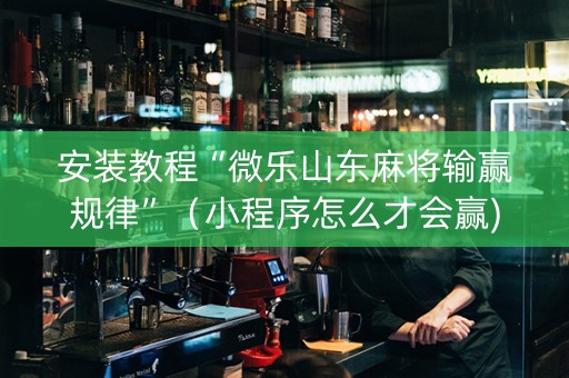安装教程“微乐山东麻将输赢规律”（小程序怎么才会赢)