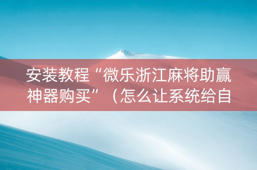 安装教程“微乐浙江麻将助赢神器购买”（怎么让系统给自己好牌)
