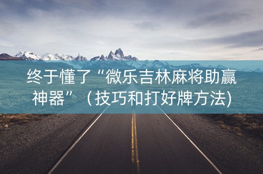 终于懂了“微乐吉林麻将助赢神器”（技巧和打好牌方法)