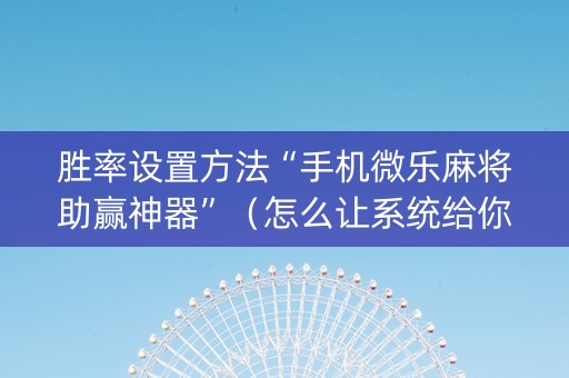 胜率设置方法“手机微乐麻将助赢神器”（怎么让系统给你发好牌)
