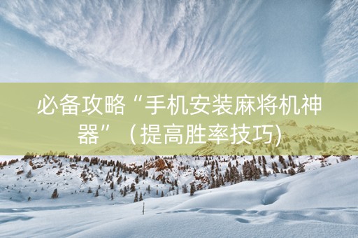 必备攻略“手机安装麻将机神器”（提高胜率技巧)