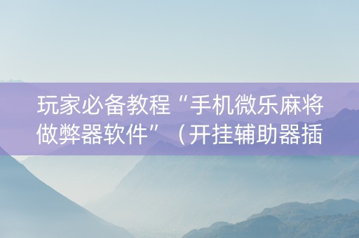 玩家必备教程“手机微乐麻将做弊器软件”（开挂辅助器插件)