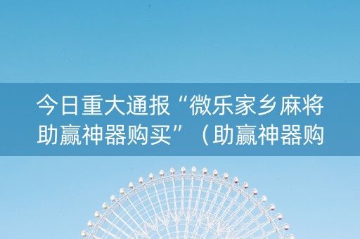 今日重大通报“微乐家乡麻将助赢神器购买”（助赢神器购买)