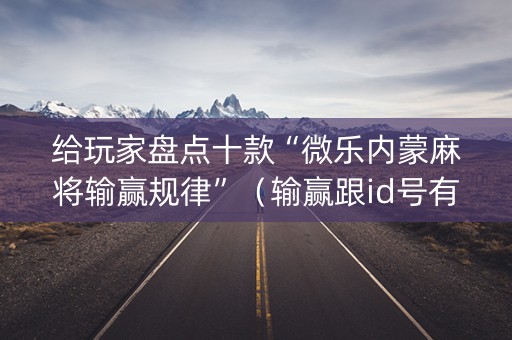 给玩家盘点十款“微乐内蒙麻将输赢规律”（输赢跟id号有关系吗)