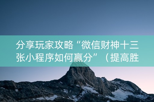 分享玩家攻略“微信财神十三张小程序如何赢分”（提高胜率技巧)