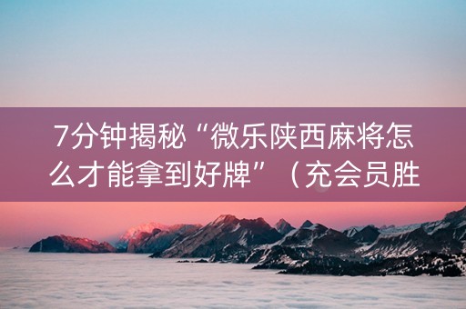 7分钟揭秘“微乐陕西麻将怎么才能拿到好牌”（充会员胜率高)
