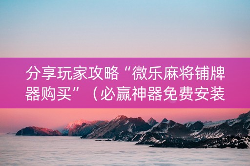 分享玩家攻略“微乐麻将铺牌器购买”（必赢神器免费安装)