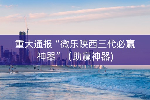 重大通报“微乐陕西三代必赢神器”（助赢神器)