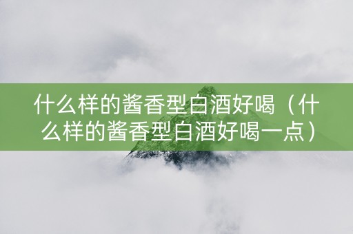 什么样的酱香型白酒好喝（什么样的酱香型白酒好喝一点）