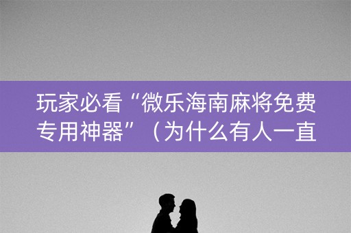 玩家必看“微乐海南麻将免费专用神器”（为什么有人一直赢)