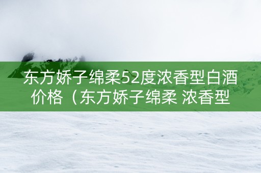 东方娇子绵柔52度浓香型白酒价格（东方娇子绵柔 浓香型白酒52度）