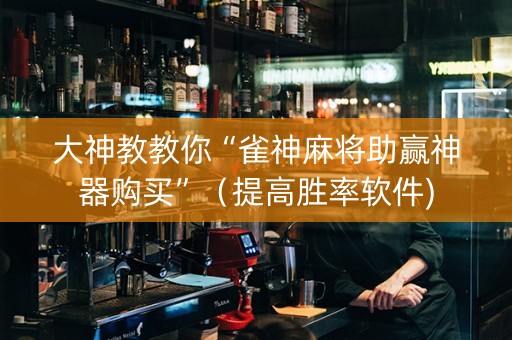 大神教教你“雀神麻将助赢神器购买”（提高胜率软件)