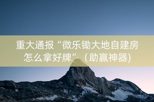 重大通报“微乐锄大地自建房怎么拿好牌”（助赢神器)