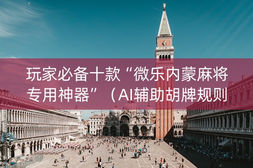 玩家必备十款“微乐内蒙麻将专用神器”（AI辅助胡牌规则)