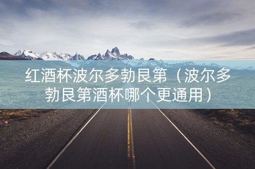 红酒杯波尔多勃艮第（波尔多勃艮第酒杯哪个更通用）
