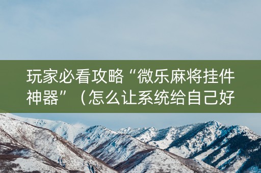 玩家必看攻略“微乐麻将挂件神器”（怎么让系统给自己好牌)