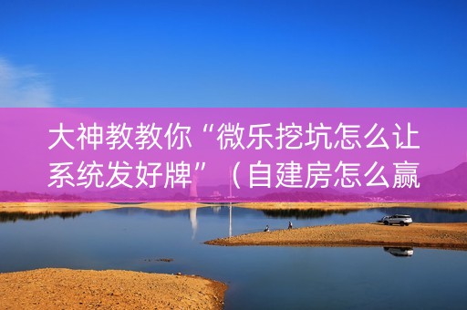 大神教教你“微乐挖坑怎么让系统发好牌”（自建房怎么赢)