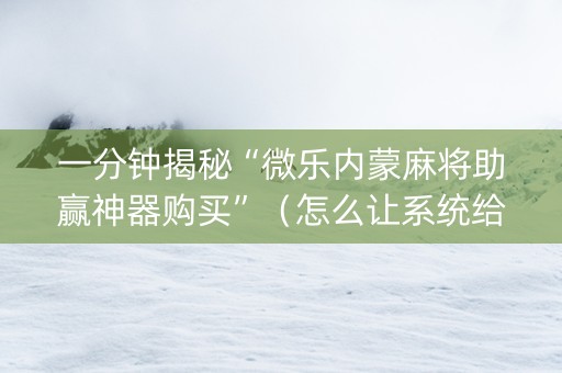 一分钟揭秘“微乐内蒙麻将助赢神器购买”（怎么让系统给自己好牌)