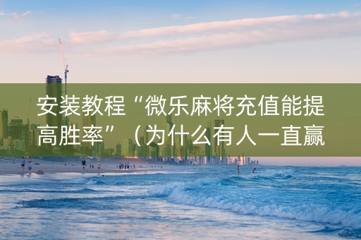 安装教程“微乐麻将充值能提高胜率”（为什么有人一直赢)