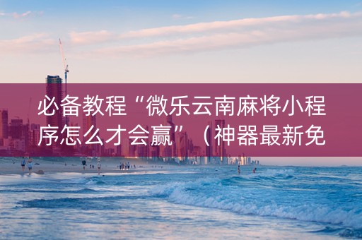 必备教程“微乐云南麻将小程序怎么才会赢”（神器最新免费)