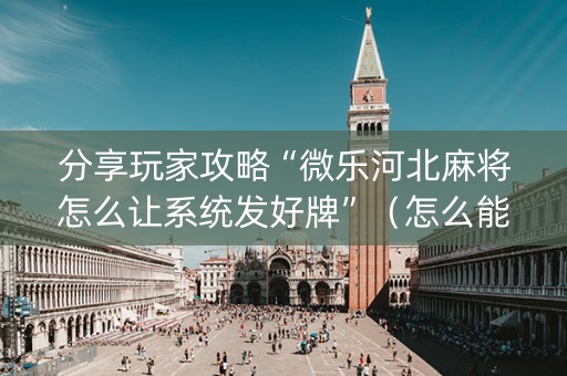 分享玩家攻略“微乐河北麻将怎么让系统发好牌”（怎么能调好牌)