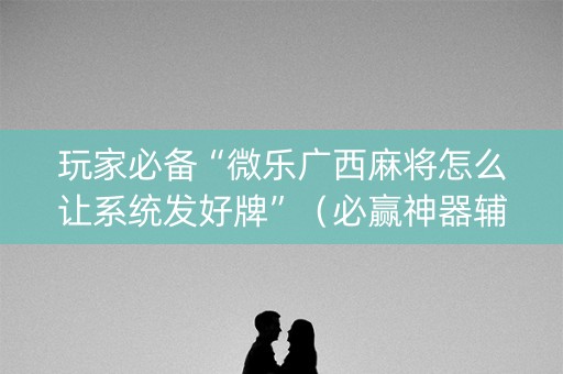 玩家必备“微乐广西麻将怎么让系统发好牌”（必赢神器辅助器)