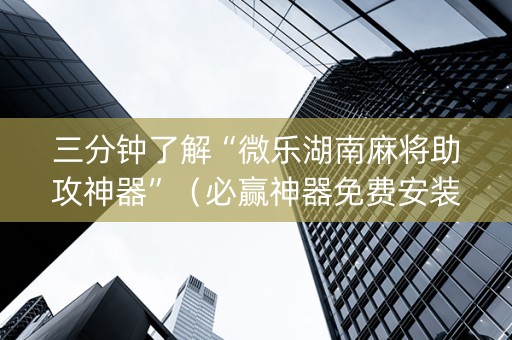 三分钟了解“微乐湖南麻将助攻神器”（必赢神器免费安装)