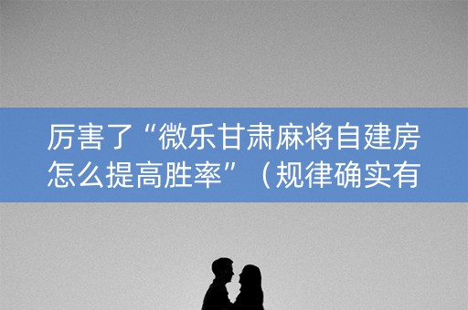 厉害了“微乐甘肃麻将自建房怎么提高胜率”（规律确实有挂)